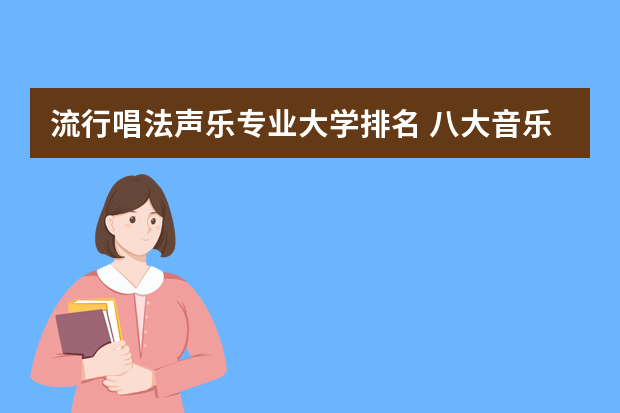 流行唱法声乐专业大学排名 八大音乐学院最新排名